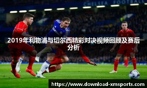 2019年利物浦与切尔西精彩对决视频回顾及赛后分析