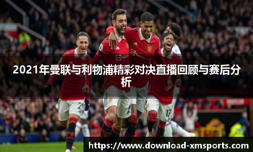 2021年曼联与利物浦精彩对决直播回顾与赛后分析