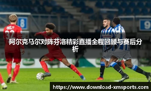阿尔克马尔对阵芬洛精彩直播全程回顾与赛后分析
