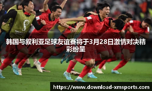 韩国与叙利亚足球友谊赛将于3月28日激情对决精彩纷呈