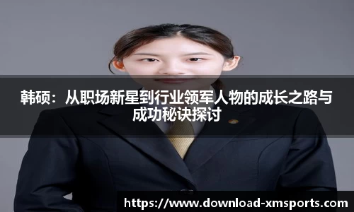 韩硕：从职场新星到行业领军人物的成长之路与成功秘诀探讨