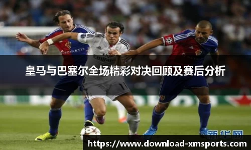 皇马与巴塞尔全场精彩对决回顾及赛后分析