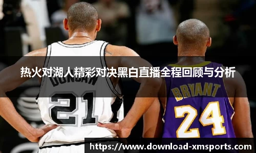 热火对湖人精彩对决黑白直播全程回顾与分析