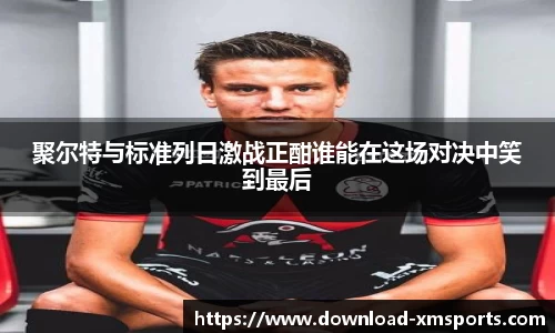 聚尔特与标准列日激战正酣谁能在这场对决中笑到最后