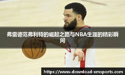 弗雷德范弗利特的崛起之路与NBA生涯的精彩瞬间