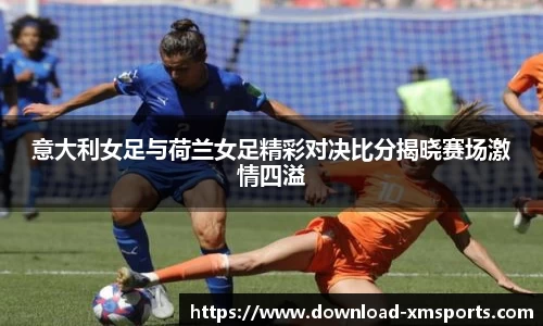 意大利女足与荷兰女足精彩对决比分揭晓赛场激情四溢