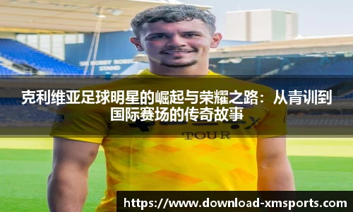 克利维亚足球明星的崛起与荣耀之路：从青训到国际赛场的传奇故事
