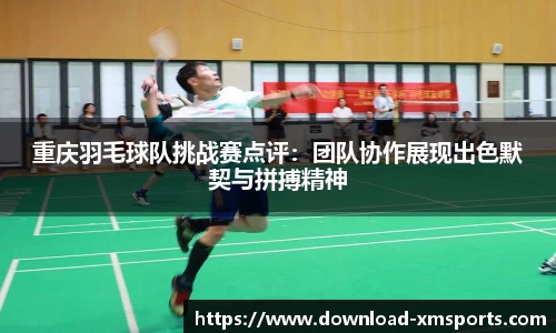 重庆羽毛球队挑战赛点评：团队协作展现出色默契与拼搏精神