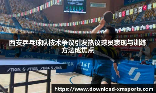 西安乒乓球队技术争议引发热议球员表现与训练方法成焦点