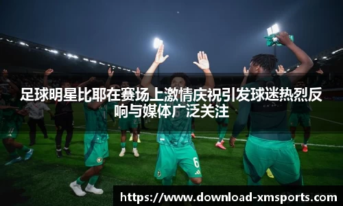 足球明星比耶在赛场上激情庆祝引发球迷热烈反响与媒体广泛关注