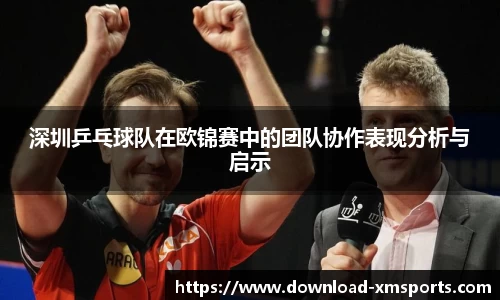 深圳乒乓球队在欧锦赛中的团队协作表现分析与启示