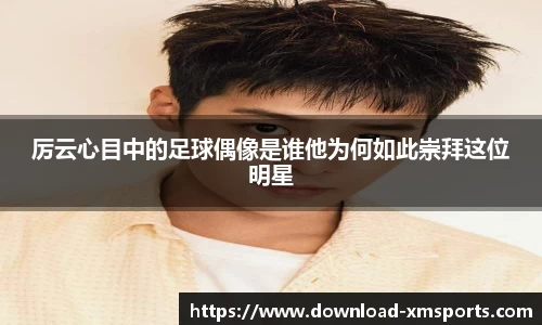 厉云心目中的足球偶像是谁他为何如此崇拜这位明星