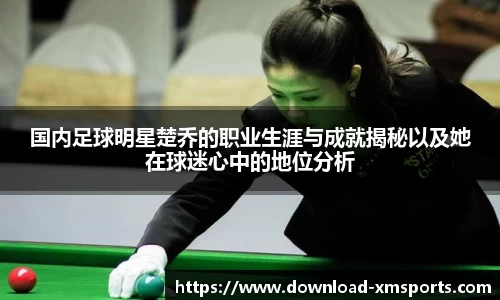 国内足球明星楚乔的职业生涯与成就揭秘以及她在球迷心中的地位分析