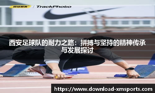 西安足球队的耐力之路：拼搏与坚持的精神传承与发展探讨