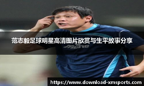 范志毅足球明星高清图片欣赏与生平故事分享