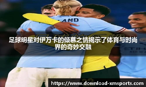 足球明星对伊万卡的倾慕之情揭示了体育与时尚界的奇妙交融